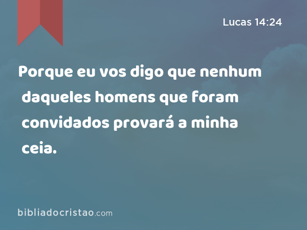 Porque eu vos digo que nenhum daqueles homens que foram convidados provará a minha ceia. - Lucas 14:24