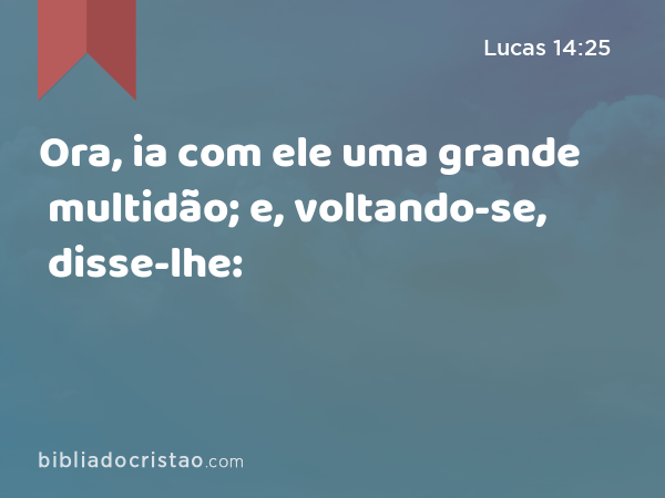 Ora, ia com ele uma grande multidão; e, voltando-se, disse-lhe: - Lucas 14:25