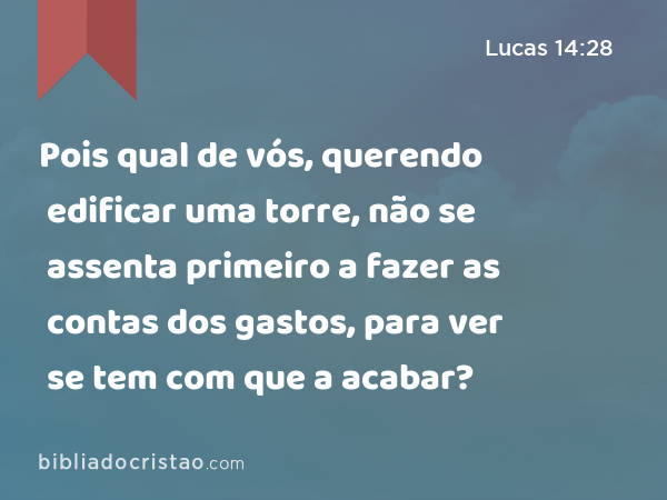 Pois qual de vós, querendo edificar uma torre, não se assenta primeiro a fazer as contas dos gastos, para ver se tem com que a acabar? - Lucas 14:28