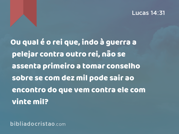 Ou qual é o rei que, indo à guerra a pelejar contra outro rei, não se assenta primeiro a tomar conselho sobre se com dez mil pode sair ao encontro do que vem contra ele com vinte mil? - Lucas 14:31