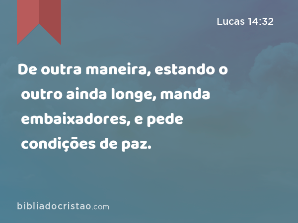 De outra maneira, estando o outro ainda longe, manda embaixadores, e pede condições de paz. - Lucas 14:32