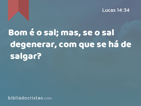 Bom é o sal; mas, se o sal degenerar, com que se há de salgar? - Lucas 14:34