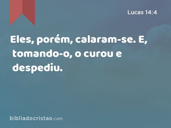 Eles, porém, calaram-se. E, tomando-o, o curou e despediu. - Lucas 14:4