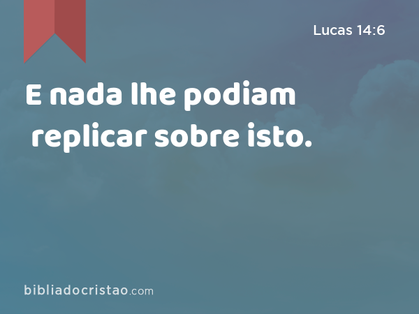 E nada lhe podiam replicar sobre isto. - Lucas 14:6