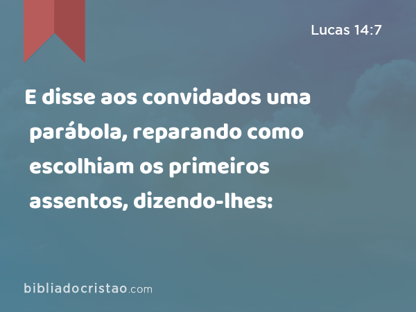 E disse aos convidados uma parábola, reparando como escolhiam os primeiros assentos, dizendo-lhes: - Lucas 14:7