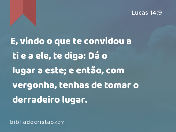 E, vindo o que te convidou a ti e a ele, te diga: Dá o lugar a este; e então, com vergonha, tenhas de tomar o derradeiro lugar. - Lucas 14:9