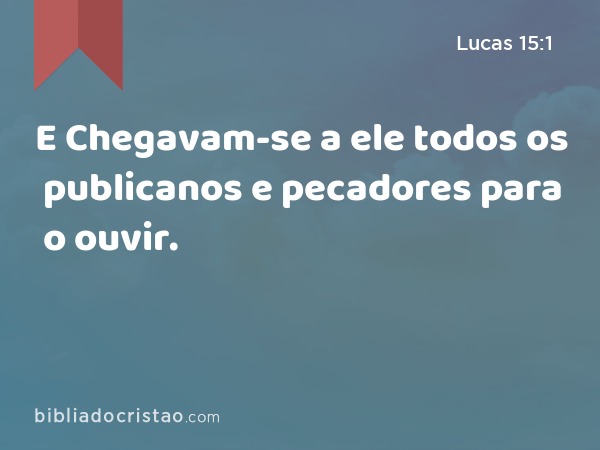 E Chegavam-se a ele todos os publicanos e pecadores para o ouvir. - Lucas 15:1