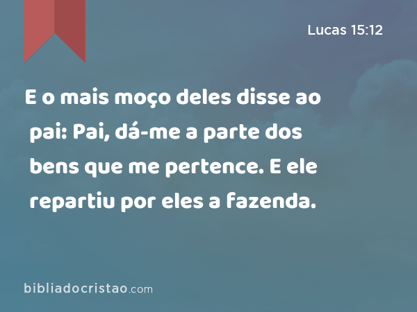 E o mais moço deles disse ao pai: Pai, dá-me a parte dos bens que me pertence. E ele repartiu por eles a fazenda. - Lucas 15:12