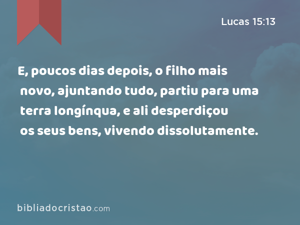 E, poucos dias depois, o filho mais novo, ajuntando tudo, partiu para uma terra longínqua, e ali desperdiçou os seus bens, vivendo dissolutamente. - Lucas 15:13