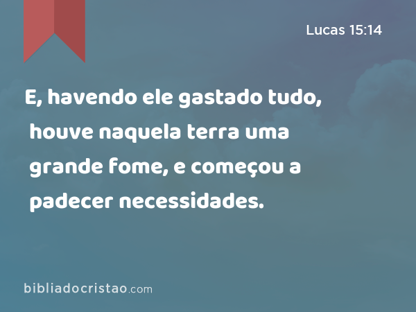 E, havendo ele gastado tudo, houve naquela terra uma grande fome, e começou a padecer necessidades. - Lucas 15:14