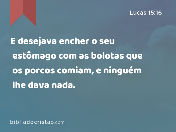 E desejava encher o seu estômago com as bolotas que os porcos comiam, e ninguém lhe dava nada. - Lucas 15:16