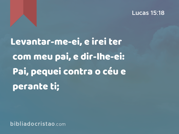 Levantar-me-ei, e irei ter com meu pai, e dir-lhe-ei: Pai, pequei contra o céu e perante ti; - Lucas 15:18