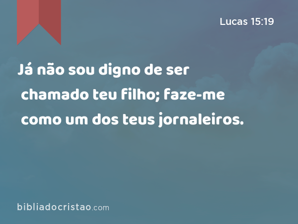 Já não sou digno de ser chamado teu filho; faze-me como um dos teus jornaleiros. - Lucas 15:19