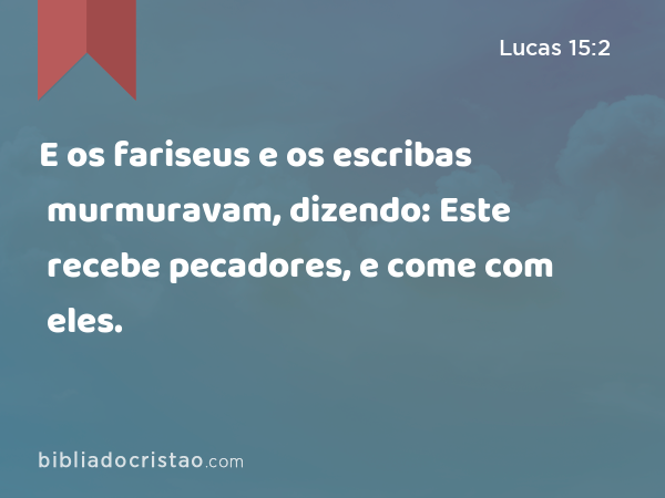 E os fariseus e os escribas murmuravam, dizendo: Este recebe pecadores, e come com eles. - Lucas 15:2