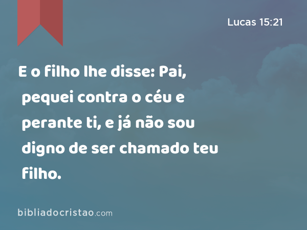 E o filho lhe disse: Pai, pequei contra o céu e perante ti, e já não sou digno de ser chamado teu filho. - Lucas 15:21