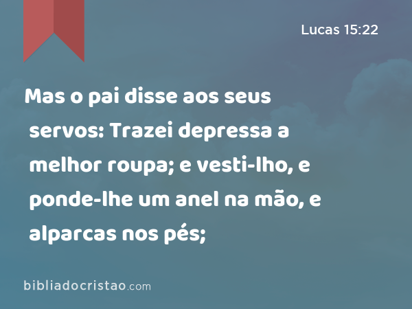 Mas o pai disse aos seus servos: Trazei depressa a melhor roupa; e vesti-lho, e ponde-lhe um anel na mão, e alparcas nos pés; - Lucas 15:22