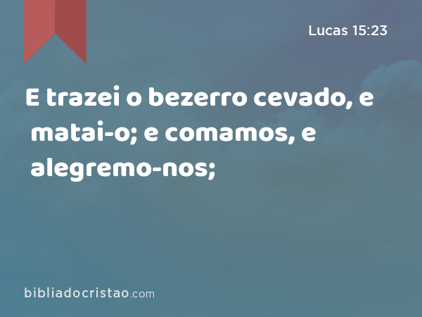 E trazei o bezerro cevado, e matai-o; e comamos, e alegremo-nos; - Lucas 15:23