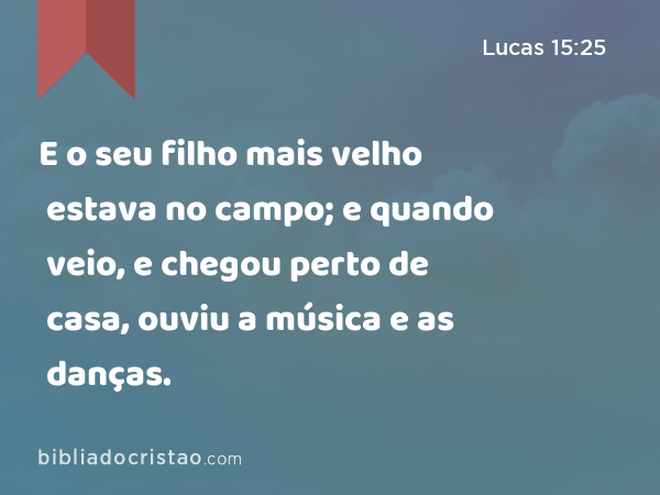 E o seu filho mais velho estava no campo; e quando veio, e chegou perto de casa, ouviu a música e as danças. - Lucas 15:25