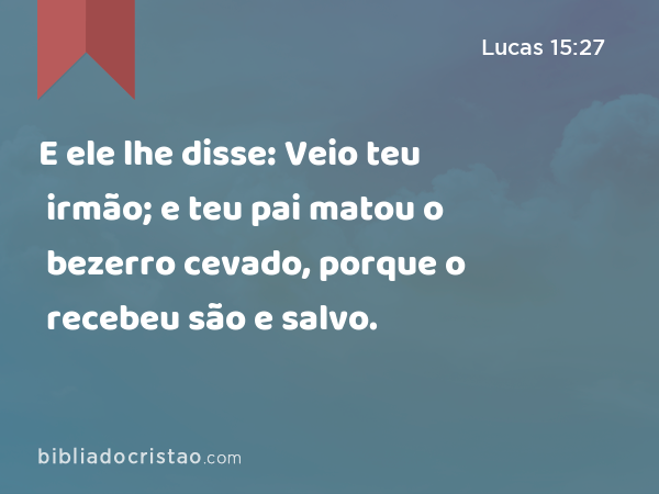 E ele lhe disse: Veio teu irmão; e teu pai matou o bezerro cevado, porque o recebeu são e salvo. - Lucas 15:27