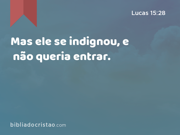 Mas ele se indignou, e não queria entrar. - Lucas 15:28