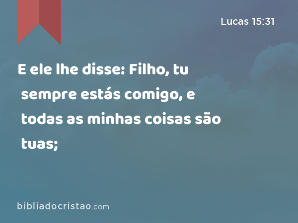 E ele lhe disse: Filho, tu sempre estás comigo, e todas as minhas coisas são tuas; - Lucas 15:31