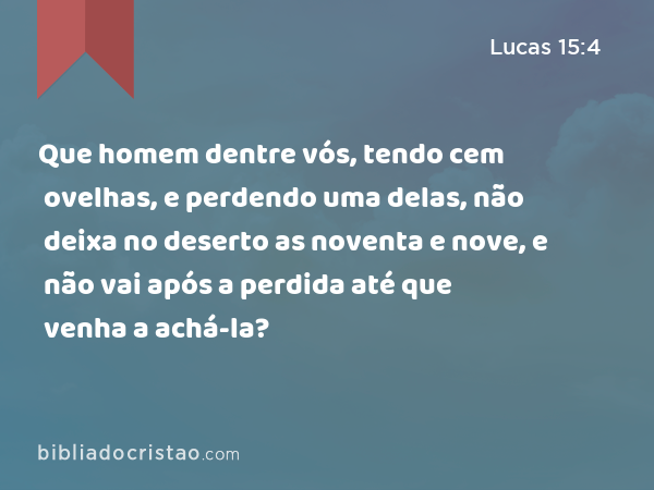 Que homem dentre vós, tendo cem ovelhas, e perdendo uma delas, não deixa no deserto as noventa e nove, e não vai após a perdida até que venha a achá-la? - Lucas 15:4