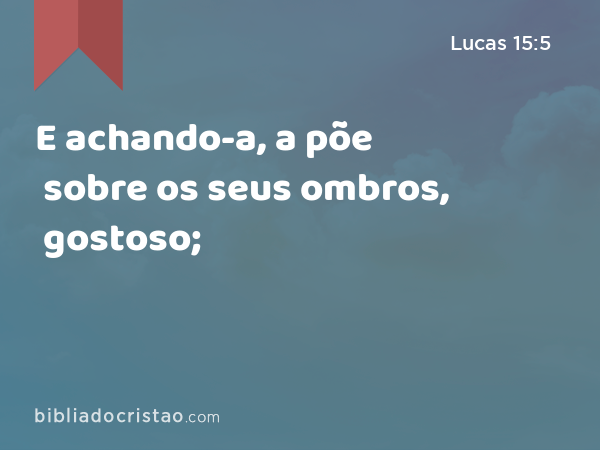 E achando-a, a põe sobre os seus ombros, gostoso; - Lucas 15:5