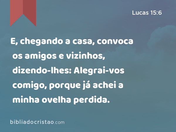 E, chegando a casa, convoca os amigos e vizinhos, dizendo-lhes: Alegrai-vos comigo, porque já achei a minha ovelha perdida. - Lucas 15:6