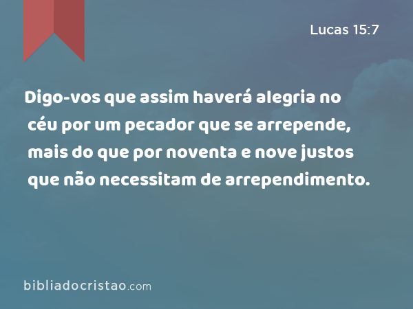 Digo-vos que assim haverá alegria no céu por um pecador que se arrepende, mais do que por noventa e nove justos que não necessitam de arrependimento. - Lucas 15:7