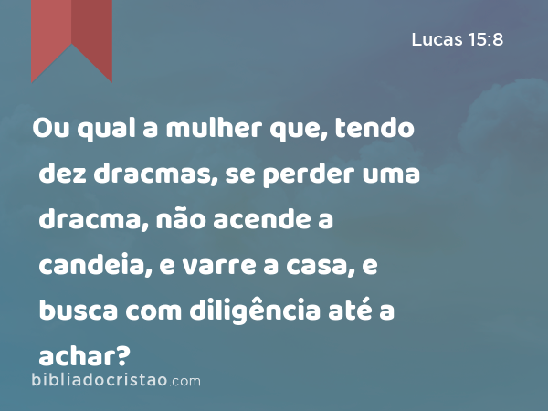 Ou qual a mulher que, tendo dez dracmas, se perder uma dracma, não acende a candeia, e varre a casa, e busca com diligência até a achar? - Lucas 15:8