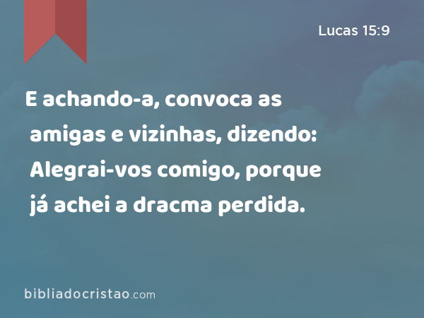 E achando-a, convoca as amigas e vizinhas, dizendo: Alegrai-vos comigo, porque já achei a dracma perdida. - Lucas 15:9