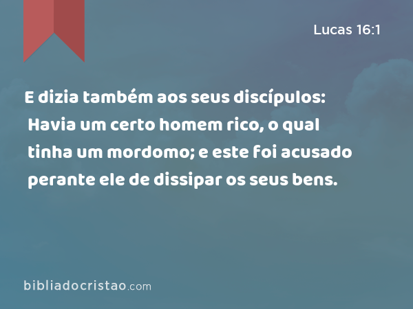 E dizia também aos seus discípulos: Havia um certo homem rico, o qual tinha um mordomo; e este foi acusado perante ele de dissipar os seus bens. - Lucas 16:1