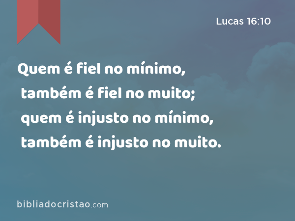 Quem é fiel no mínimo, também é fiel no muito; quem é injusto no mínimo, também é injusto no muito. - Lucas 16:10