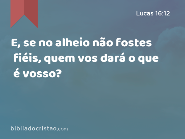 E, se no alheio não fostes fiéis, quem vos dará o que é vosso? - Lucas 16:12