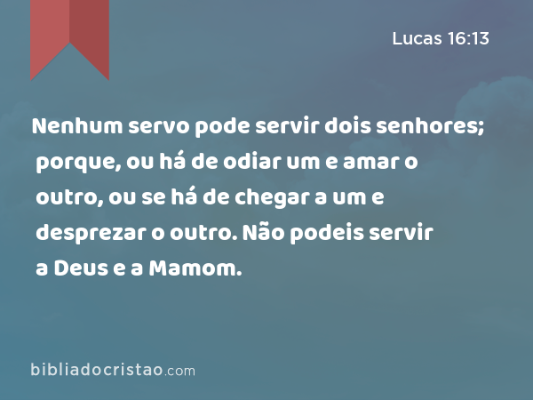 Nenhum servo pode servir dois senhores; porque, ou há de odiar um e amar o outro, ou se há de chegar a um e desprezar o outro. Não podeis servir a Deus e a Mamom. - Lucas 16:13