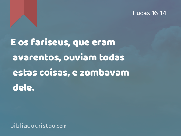 E os fariseus, que eram avarentos, ouviam todas estas coisas, e zombavam dele. - Lucas 16:14