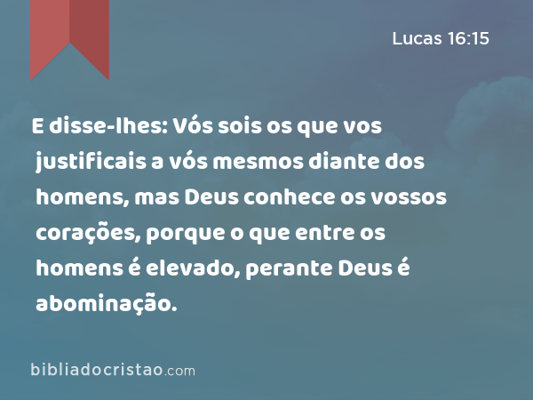 E disse-lhes: Vós sois os que vos justificais a vós mesmos diante dos homens, mas Deus conhece os vossos corações, porque o que entre os homens é elevado, perante Deus é abominação. - Lucas 16:15