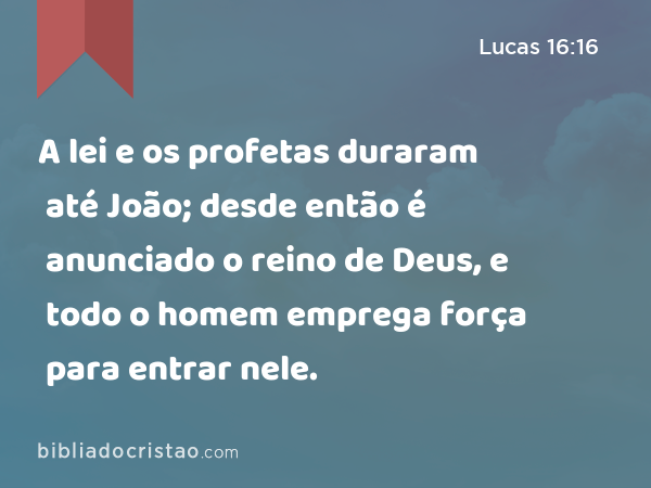 A lei e os profetas duraram até João; desde então é anunciado o reino de Deus, e todo o homem emprega força para entrar nele. - Lucas 16:16