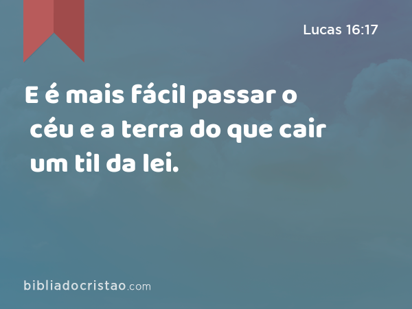 E é mais fácil passar o céu e a terra do que cair um til da lei. - Lucas 16:17