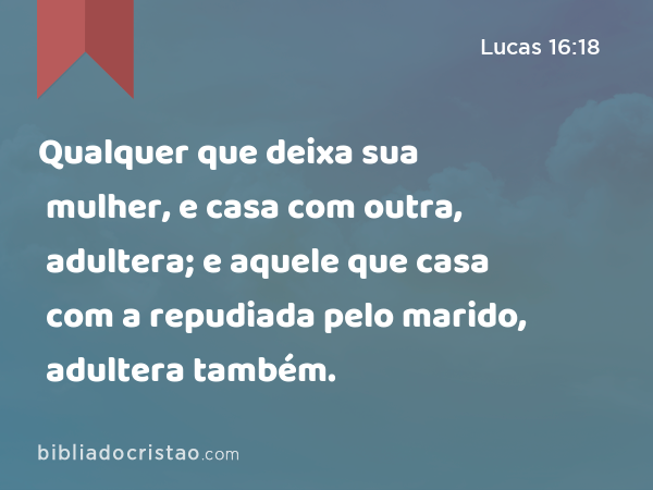 Qualquer que deixa sua mulher, e casa com outra, adultera; e aquele que casa com a repudiada pelo marido, adultera também. - Lucas 16:18