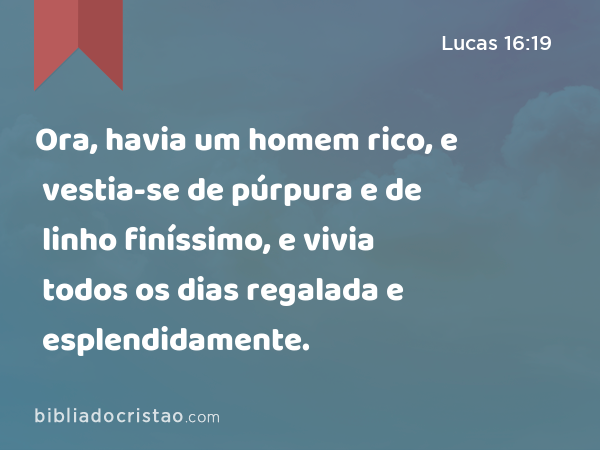 Ora, havia um homem rico, e vestia-se de púrpura e de linho finíssimo, e vivia todos os dias regalada e esplendidamente. - Lucas 16:19