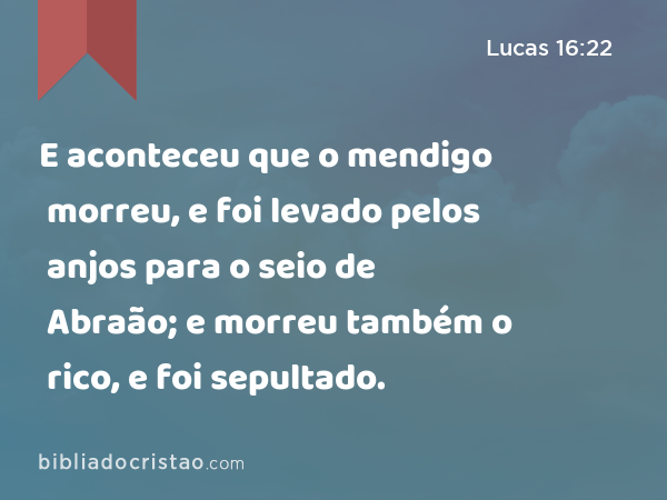 E aconteceu que o mendigo morreu, e foi levado pelos anjos para o seio de Abraão; e morreu também o rico, e foi sepultado. - Lucas 16:22