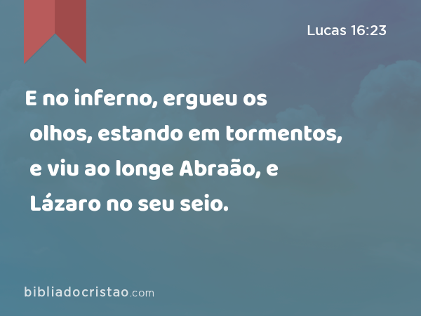 E no inferno, ergueu os olhos, estando em tormentos, e viu ao longe Abraão, e Lázaro no seu seio. - Lucas 16:23