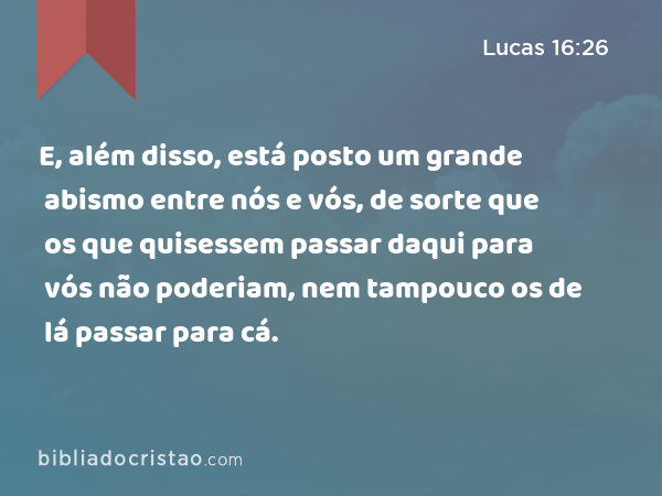 E, além disso, está posto um grande abismo entre nós e vós, de sorte que os que quisessem passar daqui para vós não poderiam, nem tampouco os de lá passar para cá. - Lucas 16:26