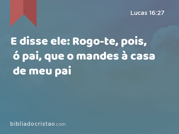 E disse ele: Rogo-te, pois, ó pai, que o mandes à casa de meu pai - Lucas 16:27