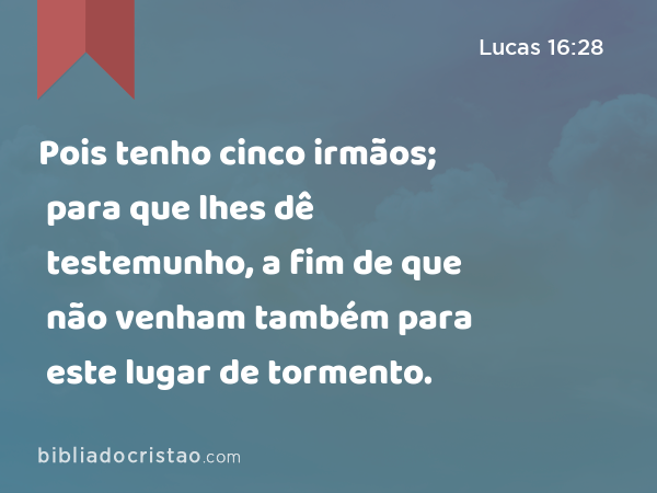 Pois tenho cinco irmãos; para que lhes dê testemunho, a fim de que não venham também para este lugar de tormento. - Lucas 16:28