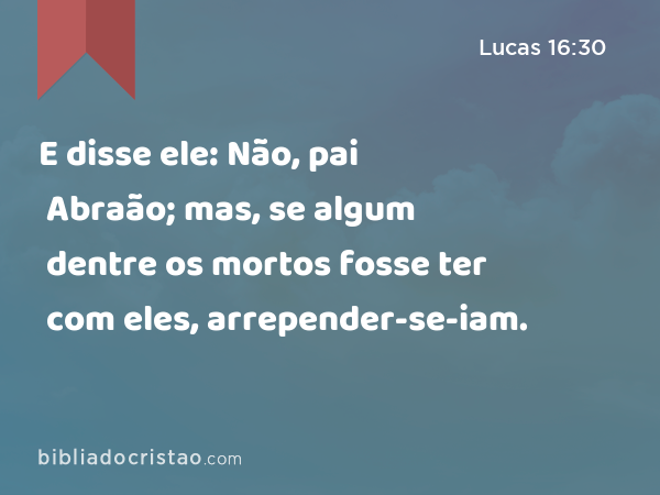 E disse ele: Não, pai Abraão; mas, se algum dentre os mortos fosse ter com eles, arrepender-se-iam. - Lucas 16:30