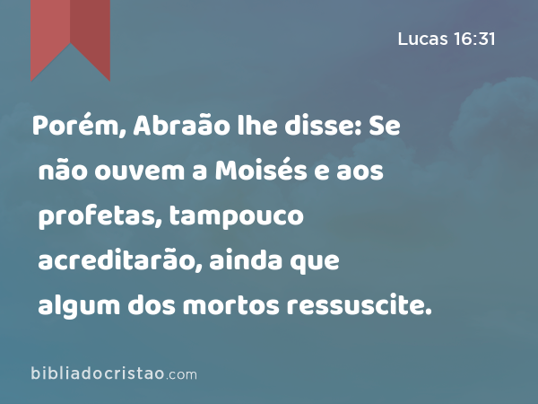 Porém, Abraão lhe disse: Se não ouvem a Moisés e aos profetas, tampouco acreditarão, ainda que algum dos mortos ressuscite. - Lucas 16:31