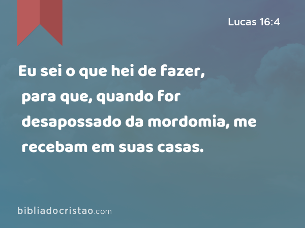 Eu sei o que hei de fazer, para que, quando for desapossado da mordomia, me recebam em suas casas. - Lucas 16:4