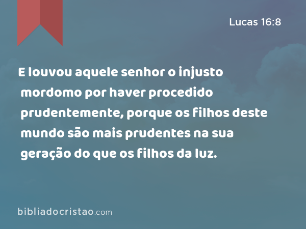 E louvou aquele senhor o injusto mordomo por haver procedido prudentemente, porque os filhos deste mundo são mais prudentes na sua geração do que os filhos da luz. - Lucas 16:8